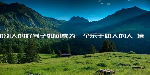 帮助别人的好句子如何成为一个乐于助人的人 培养好习惯、关注他人需要、给予帮助等）